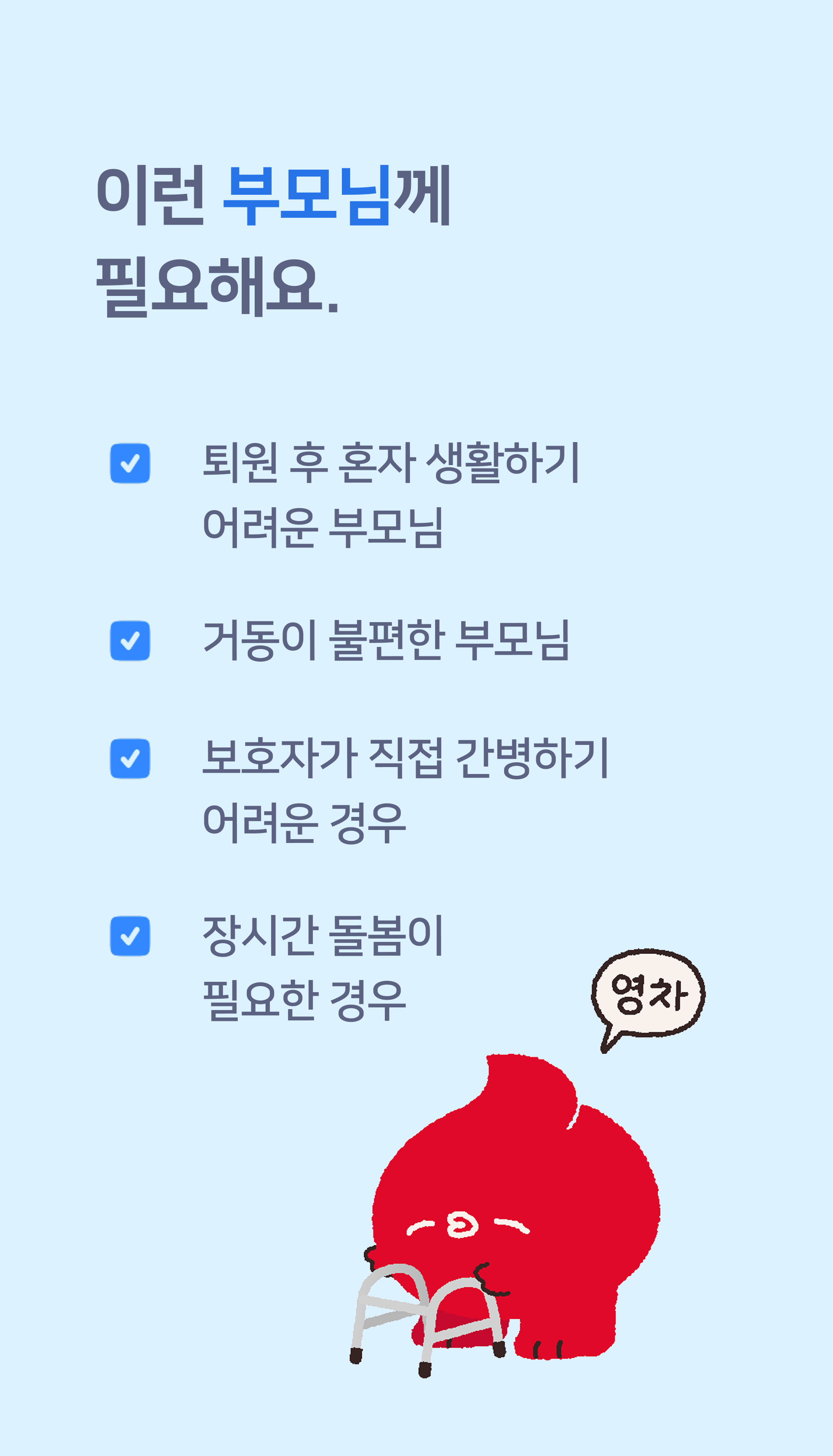 이런부모님께필요해요 퇴원 후 혼자 생활하기 어려운 부모님 거동이 불편한 부모님 보호자가 직접간병하기 어려운 경우 장시간 돌봄이 필요한 경우